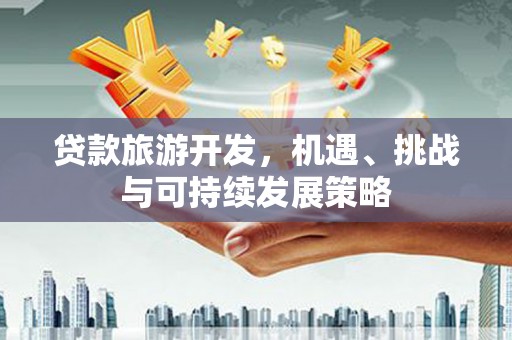 龙城贷款旅游开发，机遇、挑战与可持续发展策略
