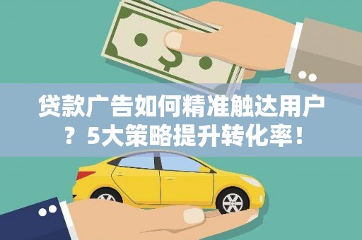 龙城贷款广告如何精准触达用户？5大策略提升转化率！