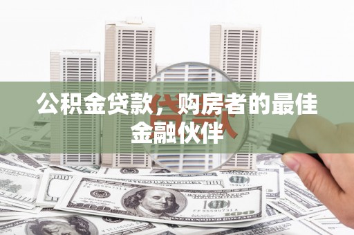 龙城公积金贷款，购房者的最佳金融伙伴