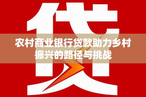 龙城农村商业银行贷款助力乡村振兴的路径与挑战