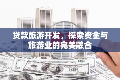 龙城贷款旅游开发，探索资金与旅游业的完美融合