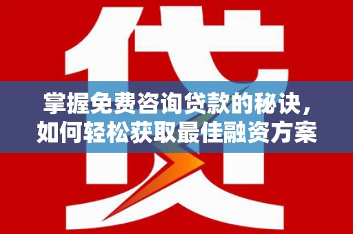 龙城掌握免费咨询贷款的秘诀，如何轻松获取最佳融资方案