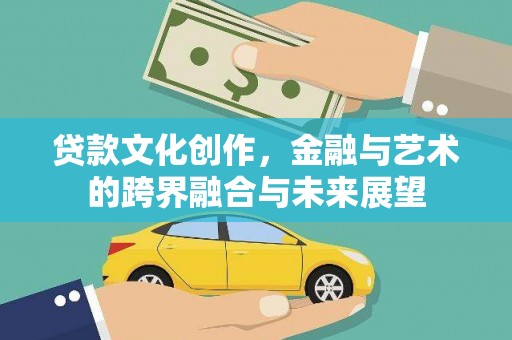 龙城贷款文化创作，金融与艺术的跨界融合与未来展望