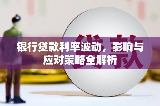 龙城银行贷款利率波动，影响与应对策略全解析