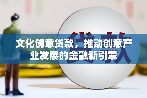 龙城文化创意贷款，推动创意产业发展的金融新引擎