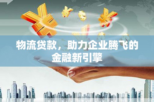 龙城物流贷款，助力企业腾飞的金融新引擎