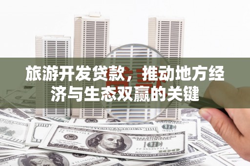 龙城旅游开发贷款，推动地方经济与生态双赢的关键