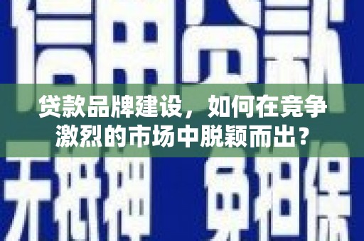 龙城贷款品牌建设，如何在竞争激烈的市场中脱颖而出？