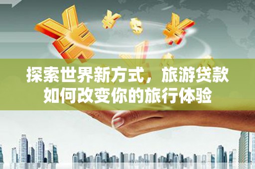 龙城探索世界新方式，旅游贷款如何改变你的旅行体验
