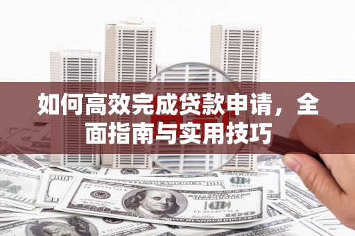龙城如何高效完成贷款申请，全面指南与实用技巧