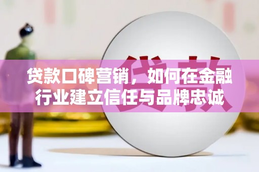 龙城贷款口碑营销，如何在金融行业建立信任与品牌忠诚