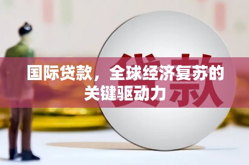 龙城国际贷款，全球经济复苏的关键驱动力