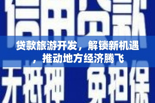 龙城贷款旅游开发，解锁新机遇，推动地方经济腾飞