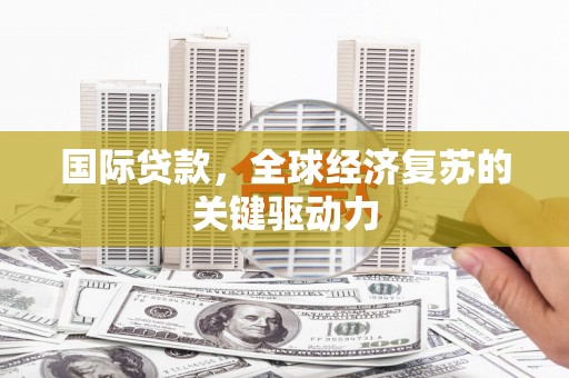 龙城国际贷款，全球经济复苏的关键驱动力