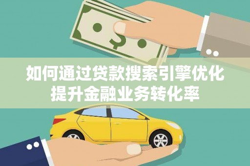龙城如何通过贷款搜索引擎优化提升金融业务转化率