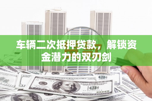 龙城车辆二次抵押贷款，解锁资金潜力的双刃剑