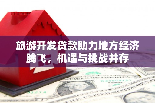 龙城旅游开发贷款助力地方经济腾飞，机遇与挑战并存