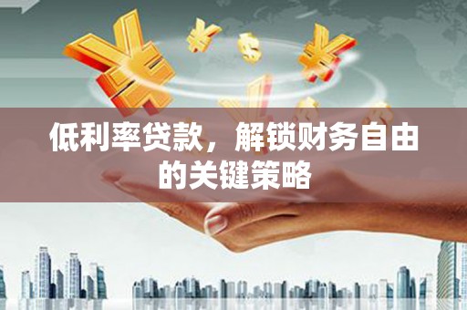龙城低利率贷款，解锁财务自由的关键策略