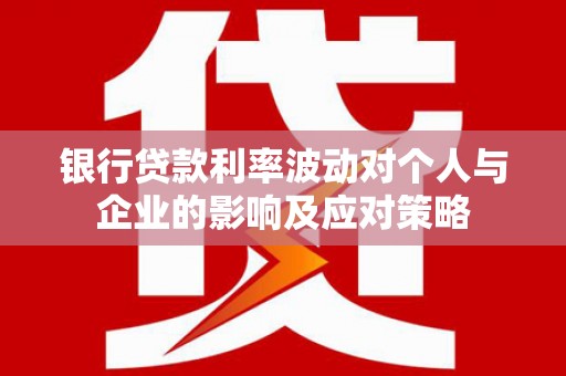 龙城银行贷款利率波动对个人与企业的影响及应对策略