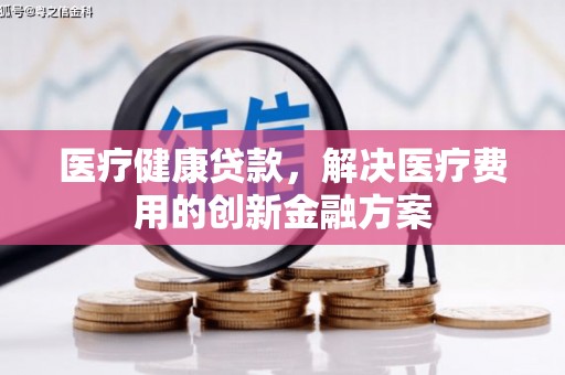 龙城医疗健康贷款，解决医疗费用的创新金融方案
