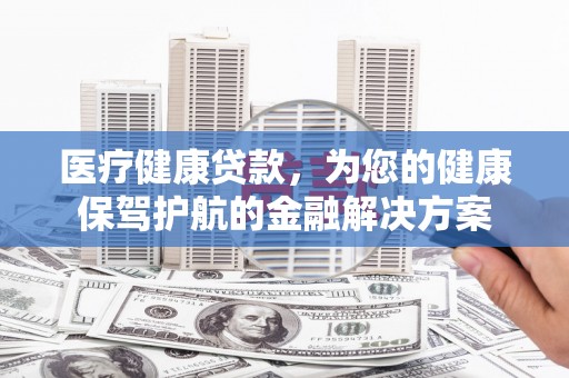龙城医疗健康贷款，为您的健康保驾护航的金融解决方案