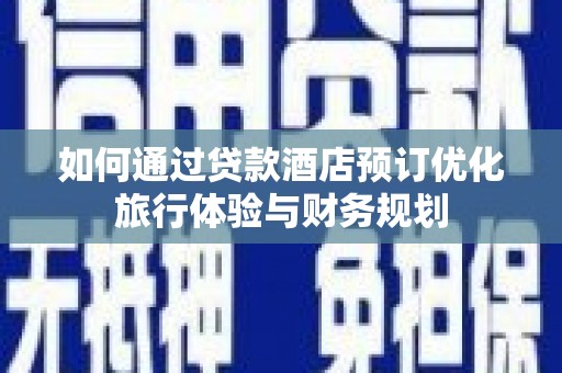 龙城如何通过贷款酒店预订优化旅行体验与财务规划