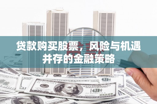 龙城贷款购买股票，风险与机遇并存的金融策略