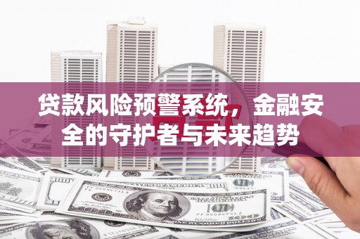 龙城贷款风险预警系统，金融安全的守护者与未来趋势