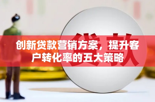 龙城创新贷款营销方案，提升客户转化率的五大策略