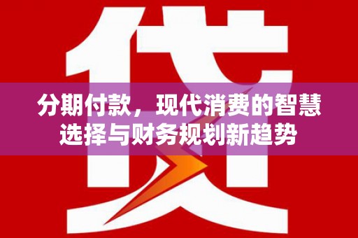 龙城分期付款，现代消费的智慧选择与财务规划新趋势
