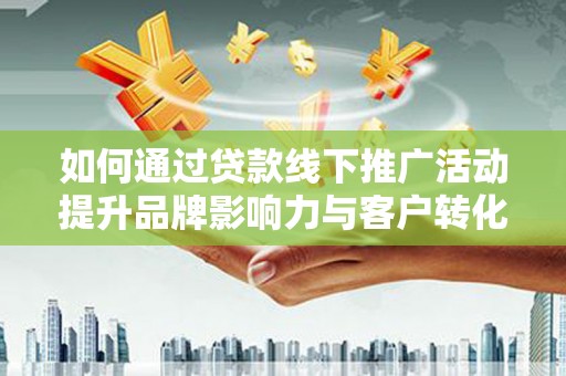 龙城如何通过贷款线下推广活动提升品牌影响力与客户转化率