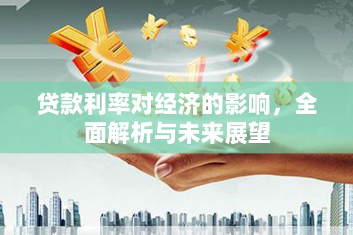龙城贷款利率对经济的影响，全面解析与未来展望