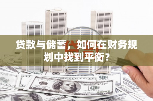 龙城贷款与储蓄，如何在财务规划中找到平衡？