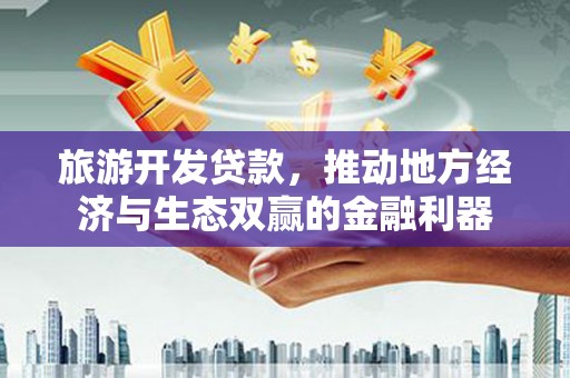 龙城旅游开发贷款，推动地方经济与生态双赢的金融利器