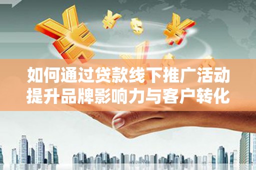 龙城如何通过贷款线下推广活动提升品牌影响力与客户转化率