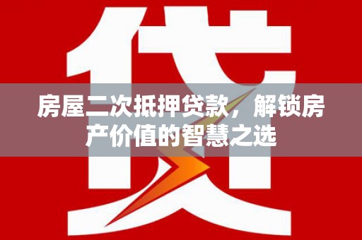 龙城房屋二次抵押贷款，解锁房产价值的智慧之选