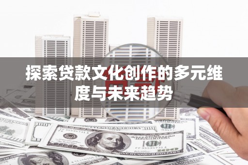 龙城探索贷款文化创作的多元维度与未来趋势