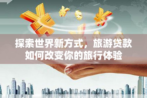 龙城探索世界新方式，旅游贷款如何改变你的旅行体验