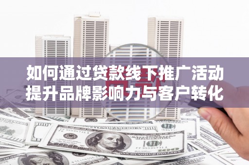 龙城如何通过贷款线下推广活动提升品牌影响力与客户转化率