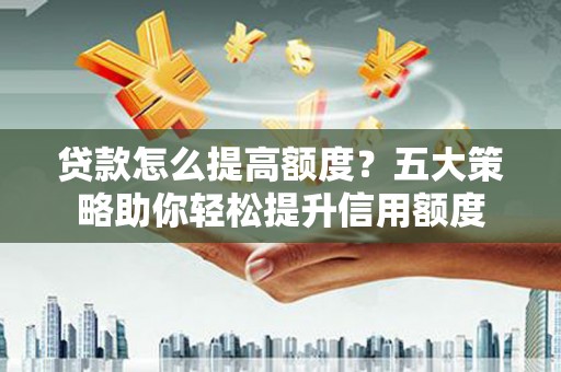 龙城贷款怎么提高额度？五大策略助你轻松提升信用额度