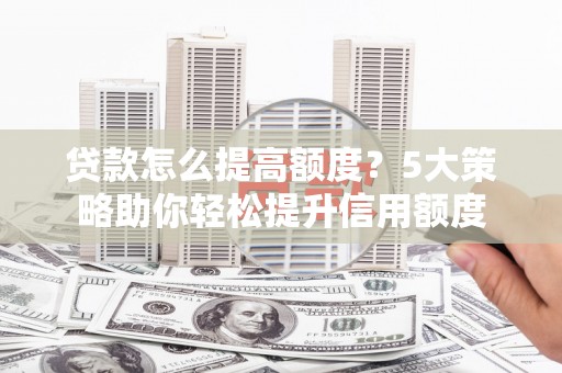 龙城贷款怎么提高额度？5大策略助你轻松提升信用额度