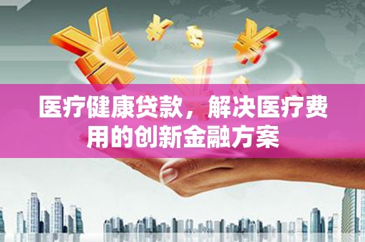龙城医疗健康贷款，解决医疗费用的创新金融方案