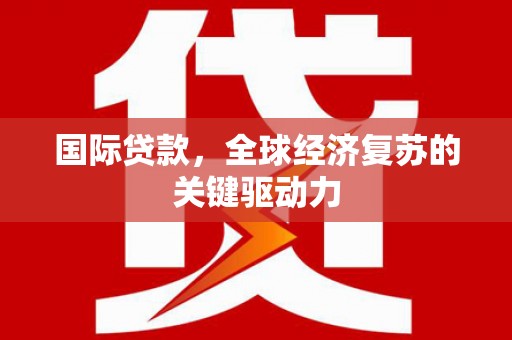 龙城国际贷款，全球经济复苏的关键驱动力