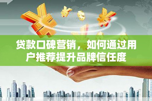 龙城贷款口碑营销，如何通过用户推荐提升品牌信任度