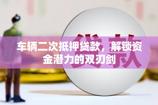 龙城车辆二次抵押贷款，解锁资金潜力的双刃剑