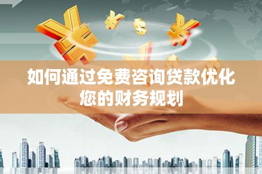 龙城如何通过免费咨询贷款优化您的财务规划