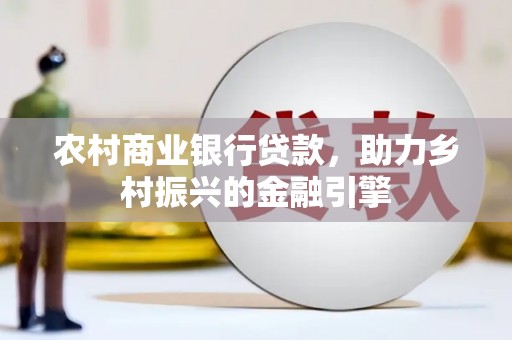 龙城农村商业银行贷款，助力乡村振兴的金融引擎