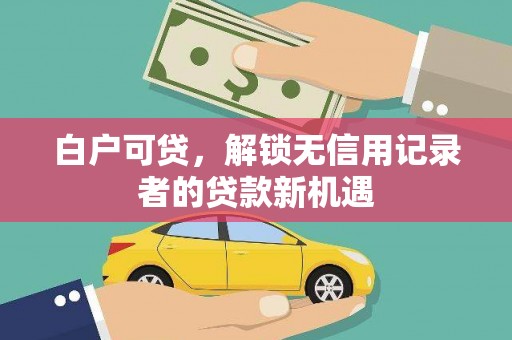 龙城白户可贷，解锁无信用记录者的贷款新机遇