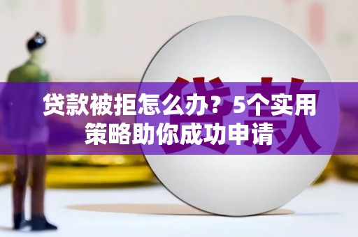 龙城贷款被拒怎么办？5个实用策略助你成功申请