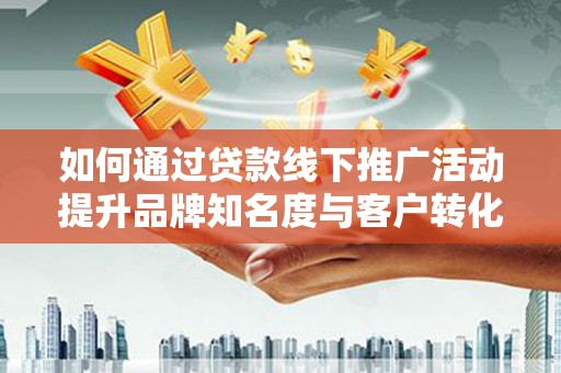 龙城如何通过贷款线下推广活动提升品牌知名度与客户转化率